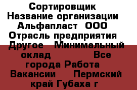 Сортировщик › Название организации ­ Альфапласт, ООО › Отрасль предприятия ­ Другое › Минимальный оклад ­ 15 000 - Все города Работа » Вакансии   . Пермский край,Губаха г.